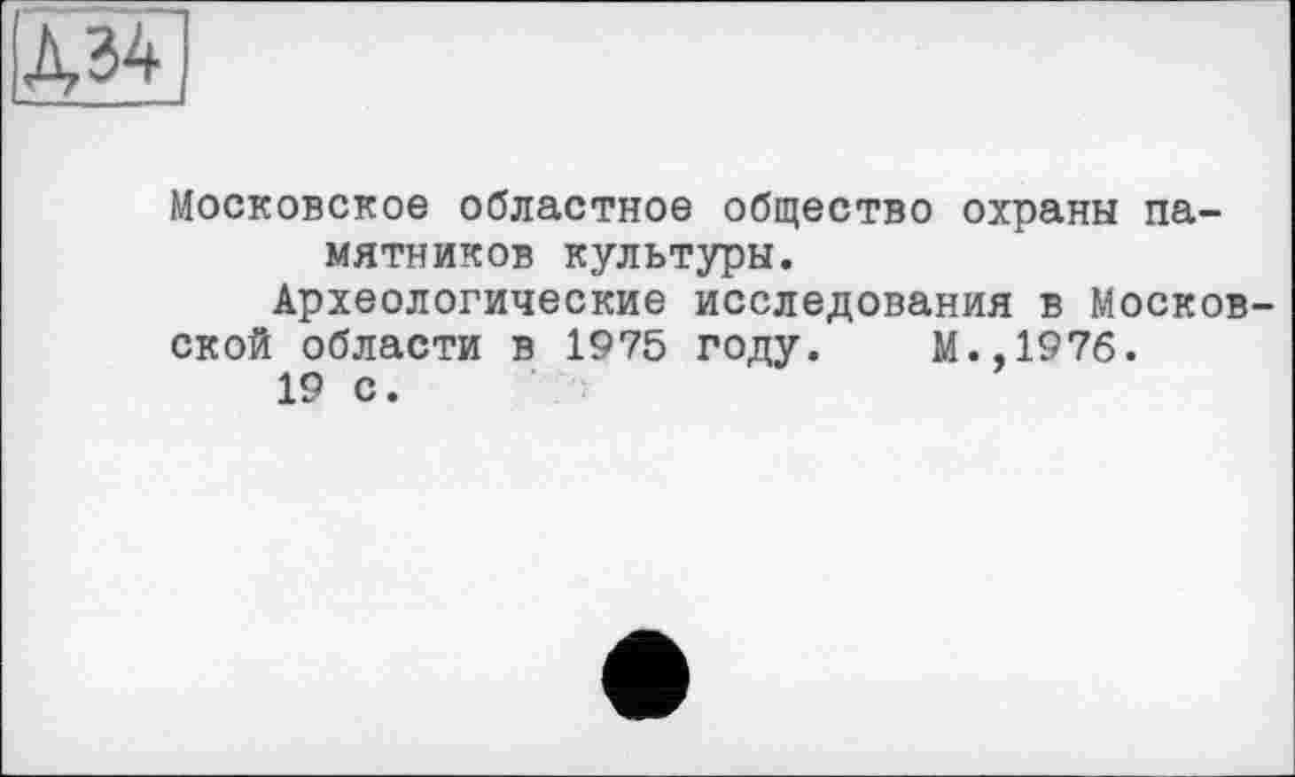 ﻿Хы
Московское областное общество охраны памятников культуры.
Археологические исследования в Московской области в 1975 году. М.,1976.
19 с.